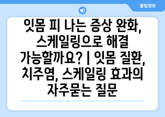 잇몸 피 나는 증상 완화, 스케일링으로 해결 가능할까요? | 잇몸 질환, 치주염, 스케일링 효과