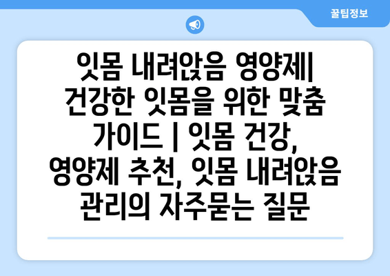 잇몸 내려앉음 영양제| 건강한 잇몸을 위한 맞춤 가이드 | 잇몸 건강, 영양제 추천, 잇몸 내려앉음 관리