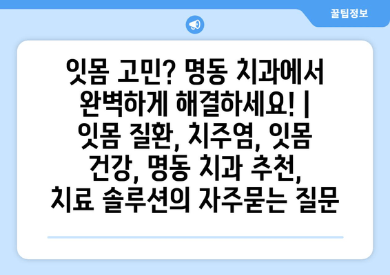 잇몸 고민? 명동 치과에서 완벽하게 해결하세요! | 잇몸 질환, 치주염, 잇몸 건강, 명동 치과 추천, 치료 솔루션