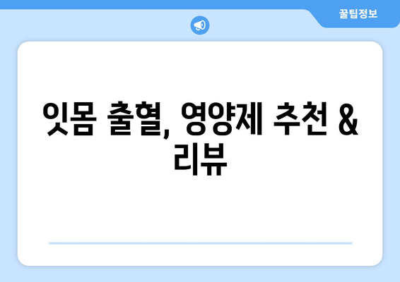 잇몸 출혈, 영양제로 해결할 수 있을까요? | 잇몸 피 나는 원인 해결에 도움이 되는 영양제 리뷰 & 추천