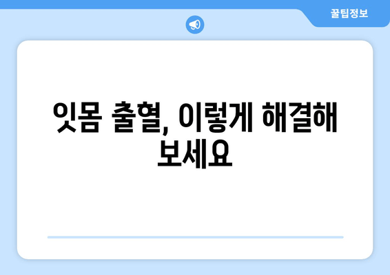 잇몸 출혈, 왜 일어날까? | 잇몸 피 나는 원인 짚고 넘어가기, 해결책 찾기