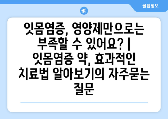 잇몸염증, 영양제만으로는 부족할 수 있어요? | 잇몸염증 약, 효과적인 치료법 알아보기