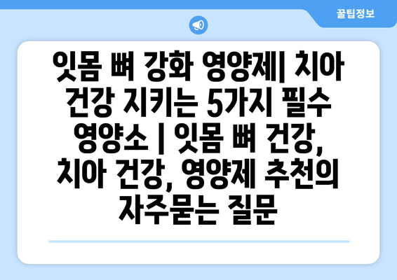 잇몸 뼈 강화 영양제| 치아 건강 지키는 5가지 필수 영양소 | 잇몸 뼈 건강, 치아 건강, 영양제 추천