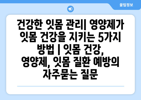 건강한 잇몸 관리| 영양제가 잇몸 건강을 지키는 5가지 방법 | 잇몸 건강, 영양제, 잇몸 질환 예방