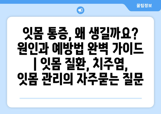 잇몸 통증, 왜 생길까요? 원인과 예방법 완벽 가이드 | 잇몸 질환, 치주염, 잇몸 관리