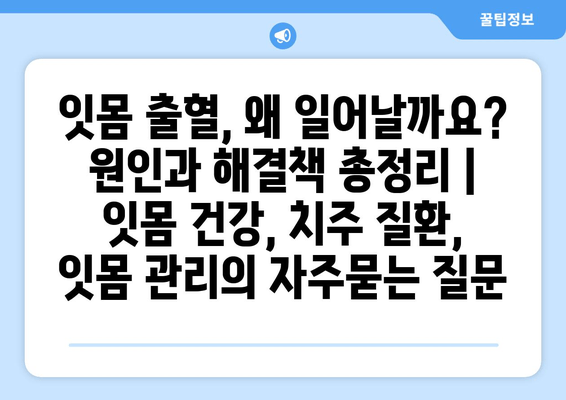 잇몸 출혈, 왜 일어날까요? 원인과 해결책 총정리 | 잇몸 건강, 치주 질환, 잇몸 관리