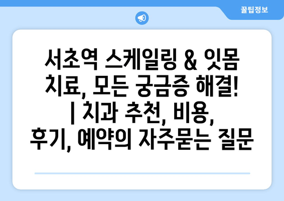 서초역 스케일링 & 잇몸 치료, 모든 궁금증 해결! | 치과 추천, 비용, 후기, 예약