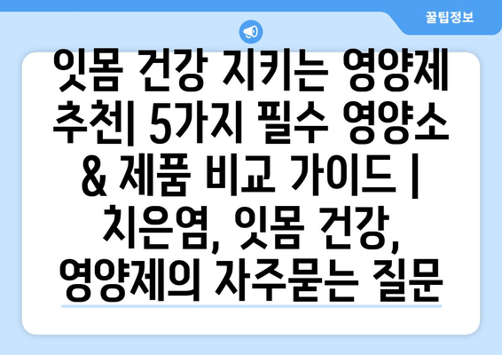 잇몸 건강 지키는 영양제 추천| 5가지 필수 영양소 & 제품 비교 가이드 | 치은염, 잇몸 건강, 영양제