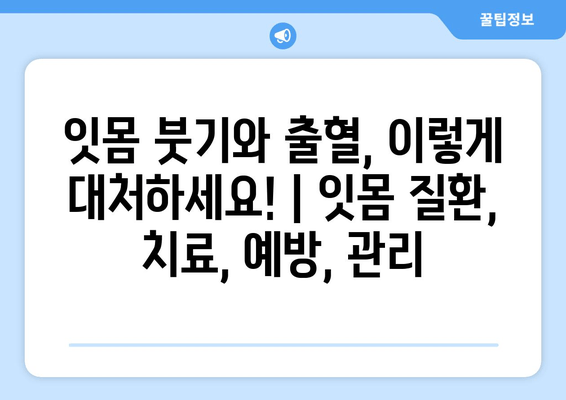 잇몸 붓기와 출혈, 이렇게 대처하세요! | 잇몸 질환, 치료, 예방, 관리