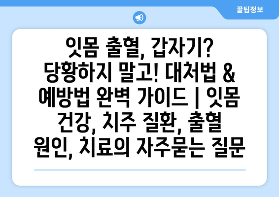 잇몸 출혈, 갑자기? 당황하지 말고! 대처법 & 예방법 완벽 가이드 | 잇몸 건강, 치주 질환, 출혈 원인, 치료