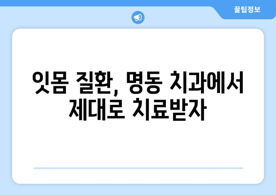 명동 치과에서 피나는 잇몸, 이제 고민하지 마세요! | 잇몸 질환, 치료, 예방, 명동 추천 치과