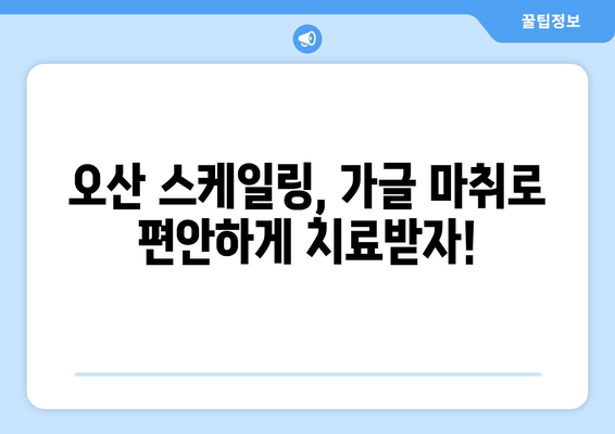 오산 스케일링 잇몸치료| 가글 마취로 편안하게 | 통증 걱정 없는 치료, 오산 치과 추천