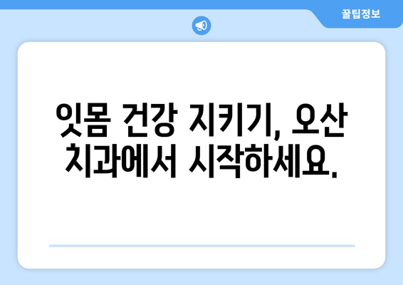 오산 스케일링 잇몸치료| 가글 마취로 편안하게 | 통증 걱정 없는 치료, 오산 치과 추천