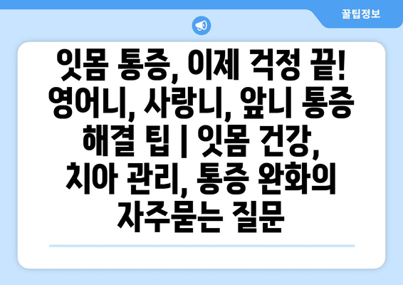 잇몸 통증, 이제 걱정 끝! 영어니, 사랑니, 앞니 통증 해결 팁 | 잇몸 건강, 치아 관리, 통증 완화