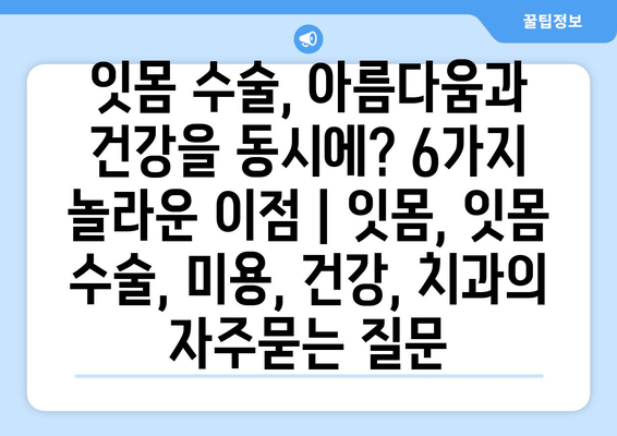 잇몸 수술, 아름다움과 건강을 동시에? 6가지 놀라운 이점 | 잇몸, 잇몸 수술, 미용, 건강, 치과