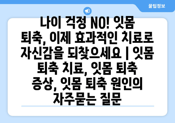 나이 걱정 NO! 잇몸 퇴축, 이제 효과적인 치료로 자신감을 되찾으세요 | 잇몸 퇴축 치료, 잇몸 퇴축 증상, 잇몸 퇴축 원인