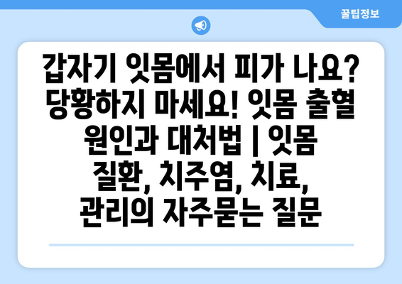 갑자기 잇몸에서 피가 나요? 당황하지 마세요! 잇몸 출혈 원인과 대처법 | 잇몸 질환, 치주염, 치료, 관리