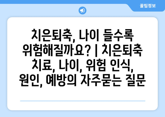 치은퇴축, 나이 들수록 위험해질까요? | 치은퇴축 치료, 나이, 위험 인식, 원인, 예방