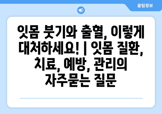 잇몸 붓기와 출혈, 이렇게 대처하세요! | 잇몸 질환, 치료, 예방, 관리