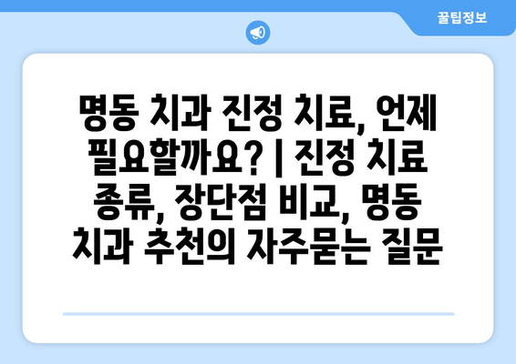 명동 치과 진정 치료, 언제 필요할까요? | 진정 치료 종류, 장단점 비교, 명동 치과 추천