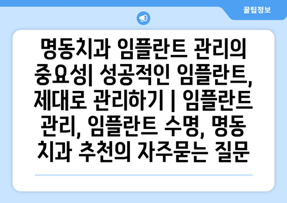 명동치과 임플란트 관리의 중요성| 성공적인 임플란트, 제대로 관리하기 | 임플란트 관리, 임플란트 수명, 명동 치과 추천