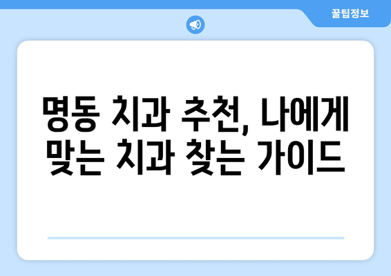 명동 치과 선택, 손해 보지 않고 성공하기 위한 핵심 확인 2가지 | 명동 치과 추천, 치과 선택 가이드, 치과 진료 비용