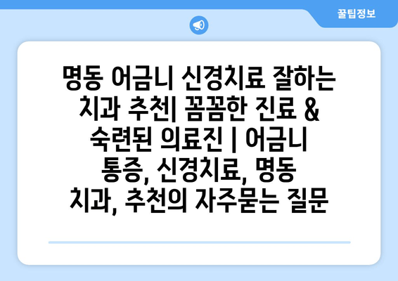 명동 어금니 신경치료 잘하는 치과 추천| 꼼꼼한 진료 & 숙련된 의료진 | 어금니 통증, 신경치료, 명동 치과, 추천