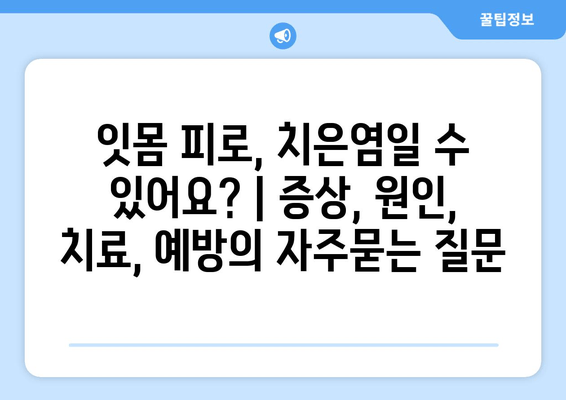 잇몸 피로, 치은염일 수 있어요? | 증상, 원인, 치료, 예방