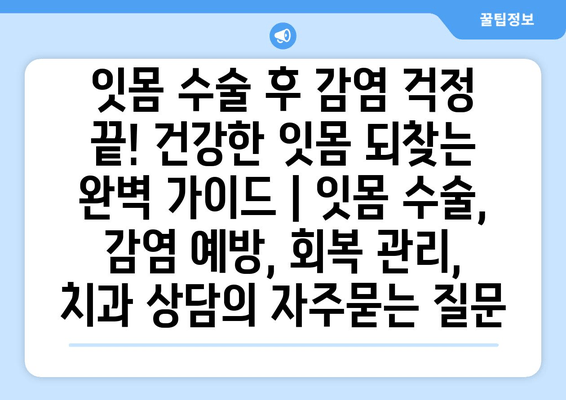 잇몸 수술 후 감염 걱정 끝! 건강한 잇몸 되찾는 완벽 가이드 | 잇몸 수술, 감염 예방, 회복 관리, 치과 상담