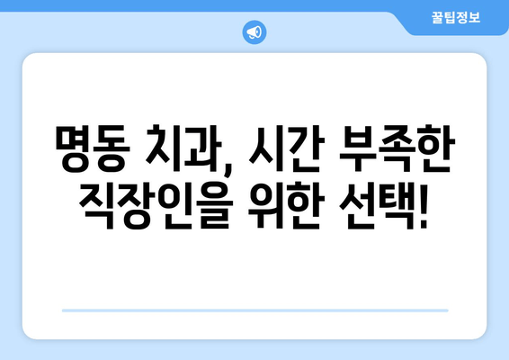 시간 부족한 직장인을 위한 명동 치과 저녁 진료 | 야간 진료, 편리한 예약, 솔루션