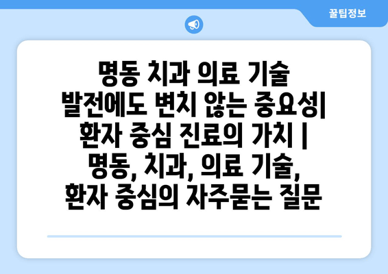 명동 치과 의료 기술 발전에도 변치 않는 중요성| 환자 중심 진료의 가치 | 명동, 치과, 의료 기술, 환자 중심