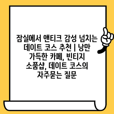 잠실에서 앤티크 감성 넘치는 데이트 코스 추천 | 낭만 가득한 카페, 빈티지 소품샵, 데이트 코스