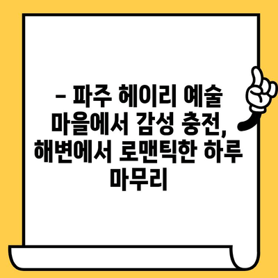 파주 헤이리 예술 마을 & 해변 데이트 코스| 낭만 가득한 하루 | 데이트 코스, 파주 여행, 헤이리, 해변, 경치 좋은