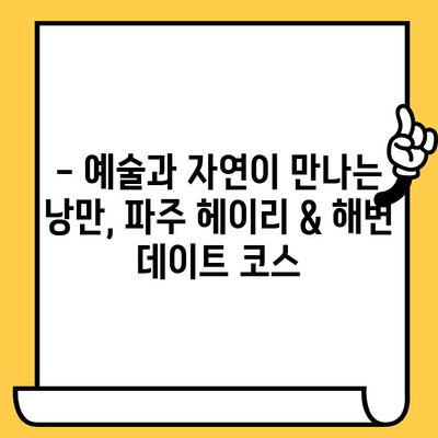 파주 헤이리 예술 마을 & 해변 데이트 코스| 낭만 가득한 하루 | 데이트 코스, 파주 여행, 헤이리, 해변, 경치 좋은