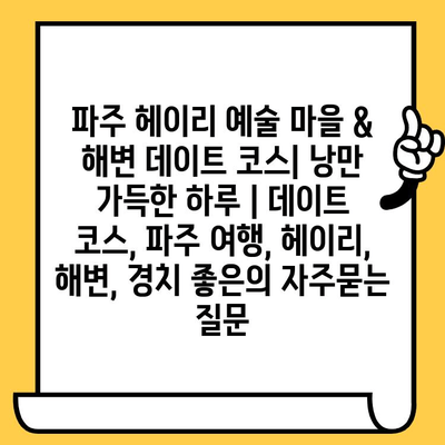 파주 헤이리 예술 마을 & 해변 데이트 코스| 낭만 가득한 하루 | 데이트 코스, 파주 여행, 헤이리, 해변, 경치 좋은