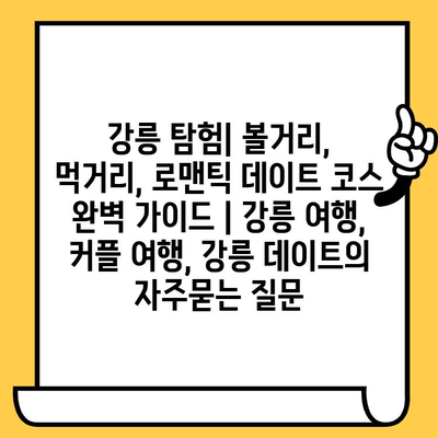 강릉 탐험| 볼거리, 먹거리, 로맨틱 데이트 코스 완벽 가이드 | 강릉 여행, 커플 여행, 강릉 데이트