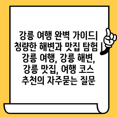 강릉 여행 완벽 가이드| 청량한 해변과 맛집 탐험 | 강릉 여행, 강릉 해변, 강릉 맛집, 여행 코스 추천