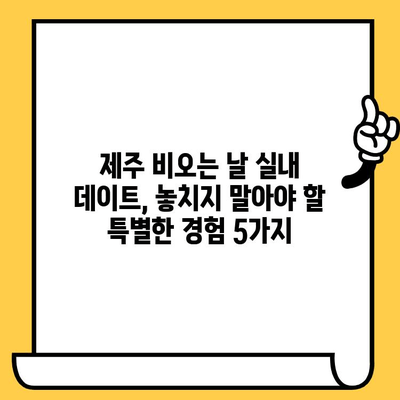 제주 비오는 날 데이트, 실내에서 즐기는 5가지 특별한 경험 | 제주도, 데이트, 실내 데이트, 비오는 날, 추천