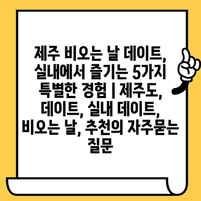 제주 비오는 날 데이트, 실내에서 즐기는 5가지 특별한 경험 | 제주도, 데이트, 실내 데이트, 비오는 날, 추천