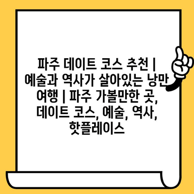 파주 데이트 코스 추천| 예술과 역사가 살아있는 낭만 여행 | 파주 가볼만한 곳, 데이트 코스, 예술, 역사, 핫플레이스