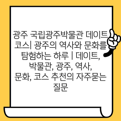 광주 국립광주박물관 데이트 코스| 광주의 역사와 문화를 탐험하는 하루 | 데이트, 박물관, 광주, 역사, 문화, 코스 추천