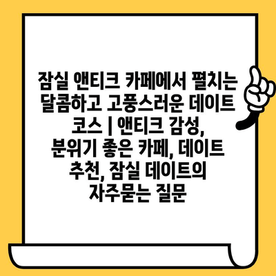 잠실 앤티크 카페에서 펼치는 달콤하고 고풍스러운 데이트 코스 | 앤티크 감성, 분위기 좋은 카페, 데이트 추천, 잠실 데이트