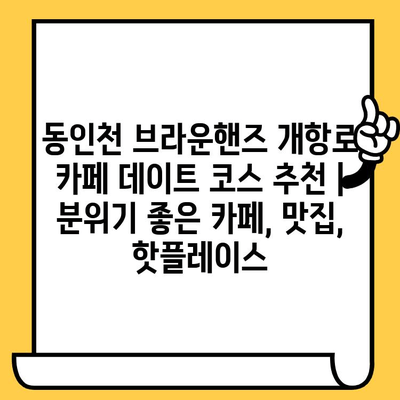 동인천 브라운핸즈 개항로 카페 데이트 코스 추천 | 분위기 좋은 카페, 맛집, 핫플레이스