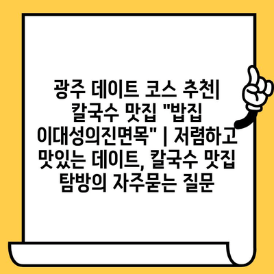 광주 데이트 코스 추천| 칼국수 맛집 "밥집 이대성의진면목" | 저렴하고 맛있는 데이트, 칼국수 맛집 탐방