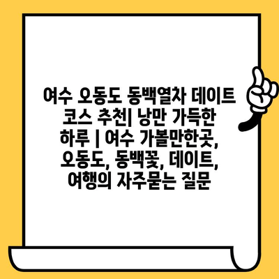 여수 오동도 동백열차 데이트 코스 추천| 낭만 가득한 하루 | 여수 가볼만한곳, 오동도, 동백꽃, 데이트, 여행