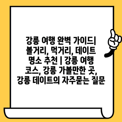 강릉 여행 완벽 가이드| 볼거리, 먹거리, 데이트 명소 추천 | 강릉 여행 코스, 강릉 가볼만한 곳, 강릉 데이트