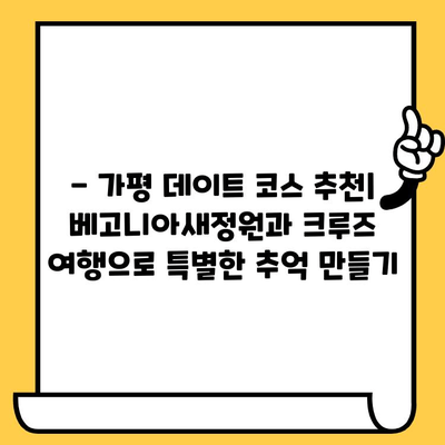 가평 로맨틱 데이트| 베고니아새정원과 크루즈 여행, 잊지 못할 추억 만들기 | 가평 데이트 코스, 연인 여행, 특별한 데이트