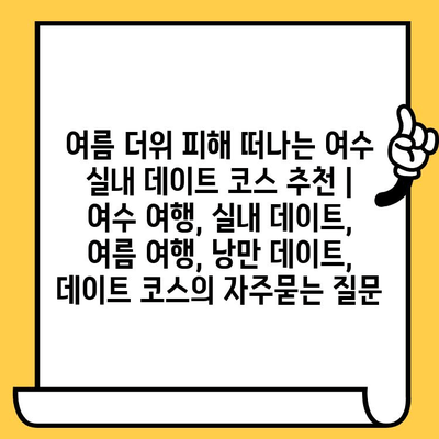 여름 더위 피해 떠나는 여수 실내 데이트 코스 추천 | 여수 여행, 실내 데이트, 여름 여행, 낭만 데이트, 데이트 코스