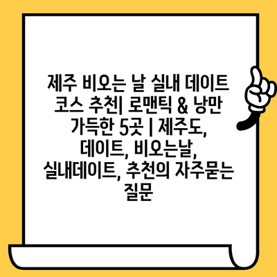 제주 비오는 날 실내 데이트 코스 추천| 로맨틱 & 낭만 가득한 5곳 | 제주도, 데이트, 비오는날, 실내데이트, 추천