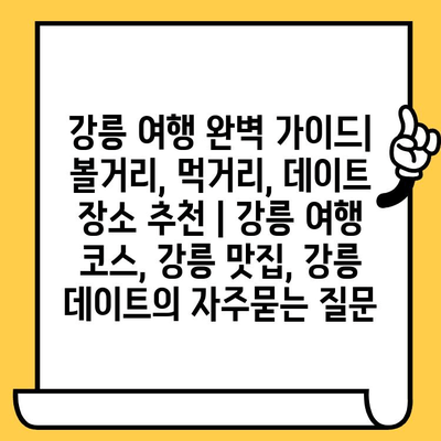 강릉 여행 완벽 가이드| 볼거리, 먹거리, 데이트 장소 추천 | 강릉 여행 코스, 강릉 맛집, 강릉 데이트